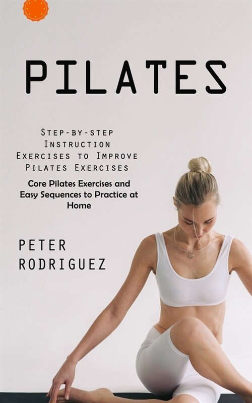 Pilates: Step-by-step Instruction Exercises to Improve Pilates Exercises (Core Pilates Exercises and Easy Sequences to Practice (Paperback)