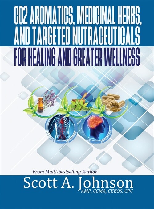 CO2 Aromatics, Medicinal Herbs, and Targeted Nutraceuticals for Healing and Greater Wellness (Hardcover)