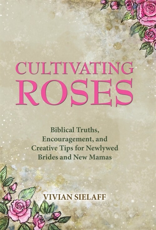 Cultivating Roses: Biblical Truths, Encouragement, and Creative Tips for Newlywed Brides and New Mamas (Hardcover)