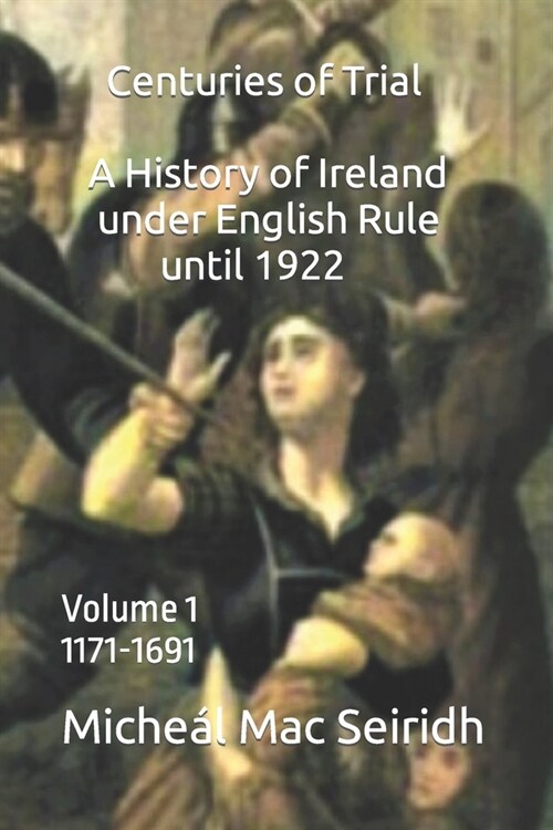 Centuries of Trial Volume 1: A History of Ireland Under English Rule, 1171-1691 (Paperback)