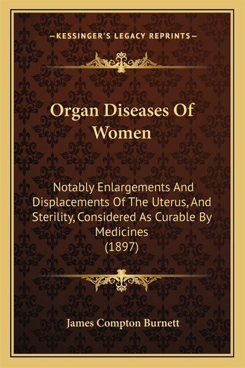 Organ Diseases of Women: Notably Enlargements and Displacements of the Uterus, and Sterility, Considered as Curable by Medicines (1897) (Paperback)