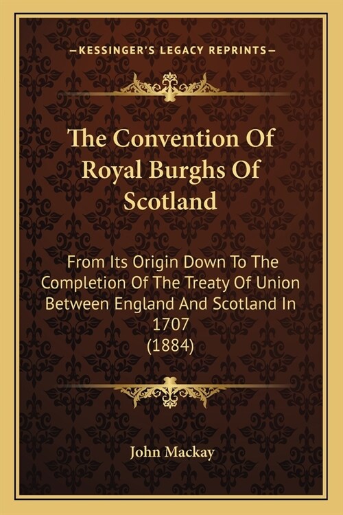 The Convention Of Royal Burghs Of Scotland: From Its Origin Down To The Completion Of The Treaty Of Union Between England And Scotland In 1707 (1884) (Paperback)