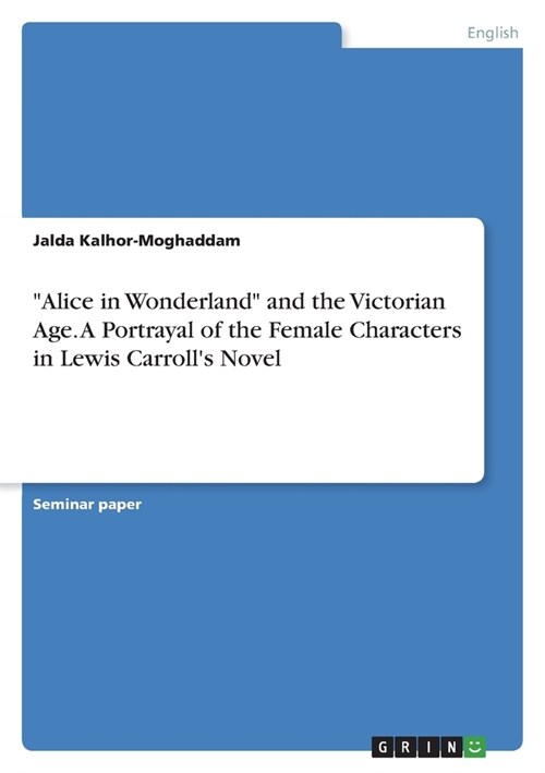 Alice in Wonderland and the Victorian Age. A Portrayal of the Female Characters in Lewis Carrolls Novel (Paperback)