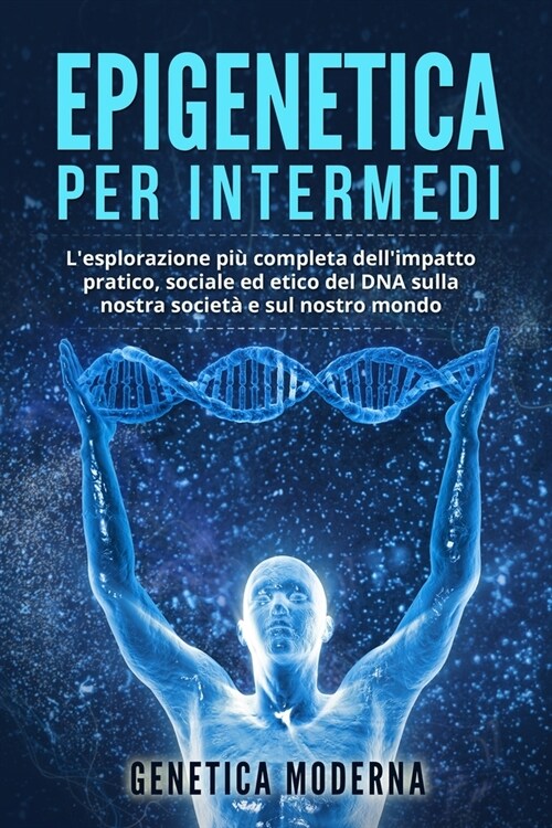 Epigenetica per Intermedi: Lesplorazione pi?completa dellimpatto pratico, sociale ed etico del DNA sulla nostra societ?e sul nostro mondo (Paperback)