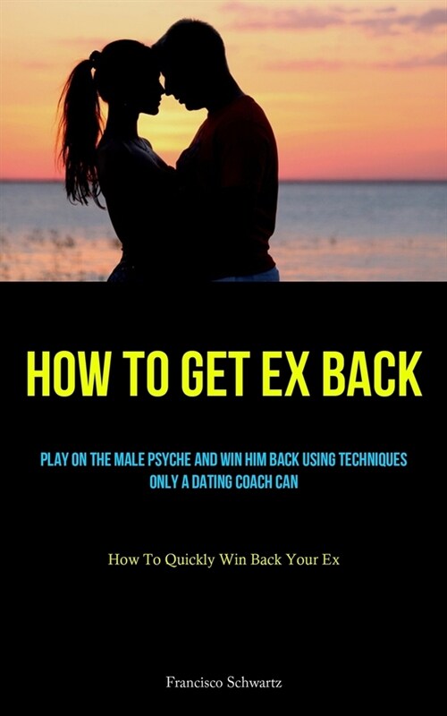 How To Get Ex Back: Play On The Male Psyche And Win Him Back Using Techniques Only A Dating Coach Can (How To Quickly Win Back Your Ex) (Paperback)