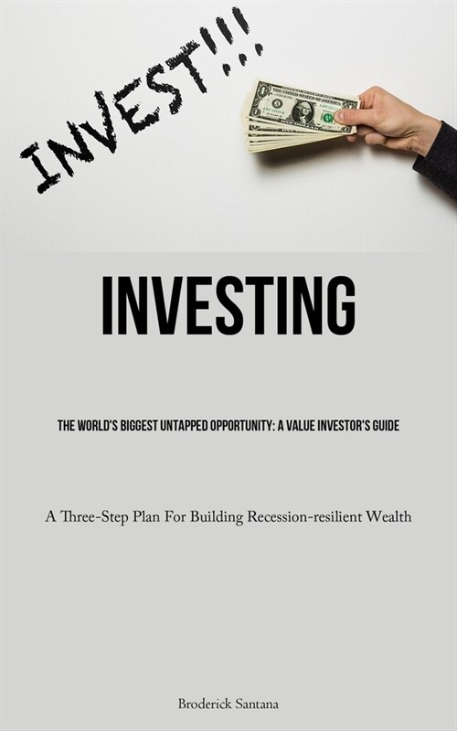 Investing: The Worlds Biggest Untapped Opportunity: A Value Investors Guide (A Three-Step Plan For Building Recession-resilient (Paperback)