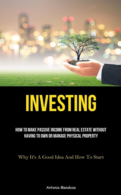 Investing: How To Make Passive Income From Real Estate Without Having To Own Or Manage Physical Property (Why Its A Good Idea An (Paperback)