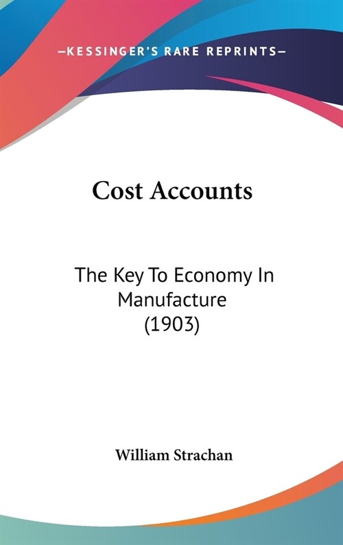 Cost Accounts: The Key to Economy in Manufacture (1903) (Hardcover)