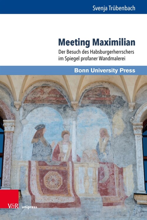 Meeting Maximilian: Der Besuch Des Habsburgerherrschers Im Spiegel Profaner Wandmalerei (Hardcover)