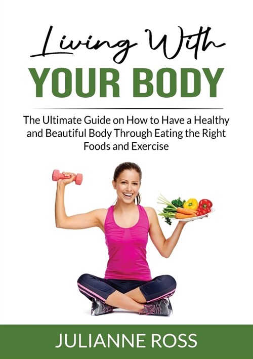 Living With Your Body: The Ultimate Guide on How to Have a Healthy and Beautiful Body Through Eating the Right Foods and Exercise (Paperback)