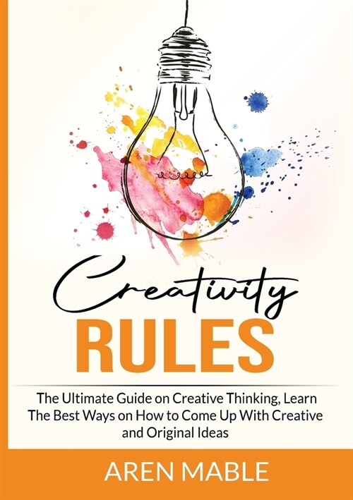 Creativity Rules: The Ultimate Guide on Creative Thinking, Learn The Best Ways on How to Come Up With Creative and Original Ideas (Paperback)