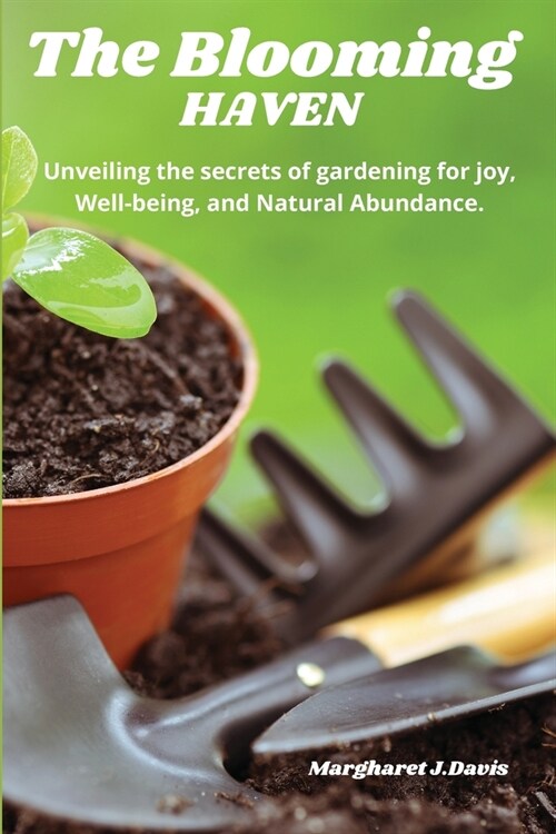 The Blooming Haven: Unveiling the Secrets of Gardening for Joy, Well-Being and Natural Abundance. (Paperback)
