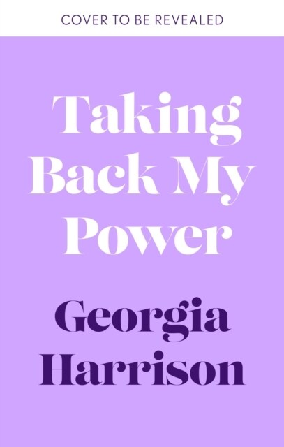 Taking Back My Power : An explosive, inspiring and totally honest memoir from Georgia Harrison, who suffered revenge porn at the hands of her ex-boyfr (Hardcover)