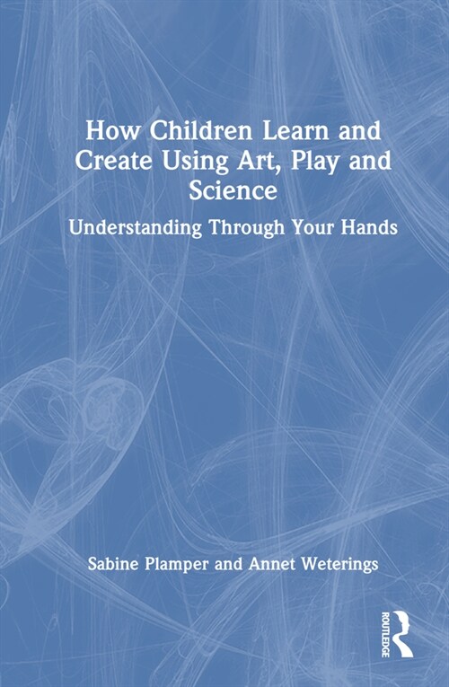 How Children Learn and Create Using Art, Play and Science : Understanding Through Your Hands (Hardcover)