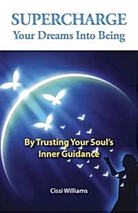 Supercharge Your Dreams Into Being - By Trusting Your Soul`s Inner Guidance (Paperback)