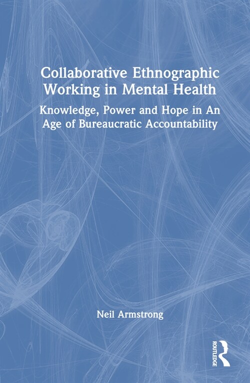 Collaborative Ethnographic Working in Mental Health : Knowledge, Power and Hope in an Age of Bureaucratic Accountability (Hardcover)