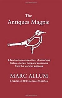 The Antiques Magpie : A Fascinating Compendium of Absorbing History, Stories, Facts and Anecdotes from the World of Antiques (Hardcover)