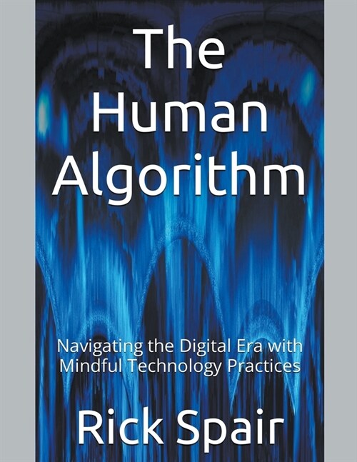 The Human Algorithm: Navigating the Digital Era with Mindful Technology Practices (Paperback)