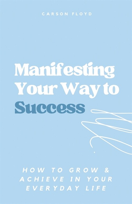 Manifesting Your Way to Success: How to Grow and Achieve in your Everyday Life (Paperback)