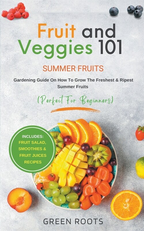 Fruit & Veggies 101 - Summer Fruits: Gardening Guide On How To Grow The Freshest & Ripest Summer Fruits (Perfect for Beginners) Includes: Fruit Salad, (Paperback)