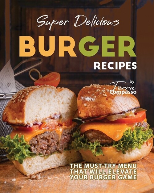 Super Delicious Burger Recipes: The Must-Try Menu that Will Elevate Your Burger Game (Paperback)