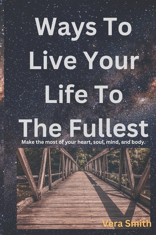Ways To Live Your Life To The Fullest: Make the most of your heart, soul, mind, and body (Paperback)