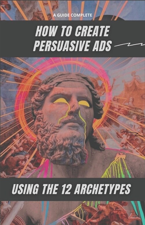How to Create Persuasive Ads Using the 12 Archetypes: The complete guide (Paperback)