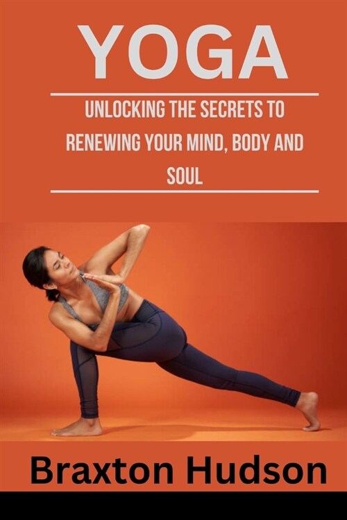 Yoga: Unlocking The Secrets To Renewing Your Mind, Body And Soul (Paperback)