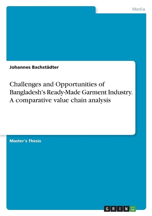 Challenges and Opportunities of Bangladeshs Ready-Made Garment Industry. A comparative value chain analysis (Paperback)