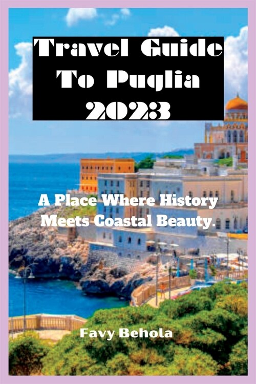 Travel Guide To Puglia 2023: A Place Where History Meets Coastal Beauty. (Paperback)