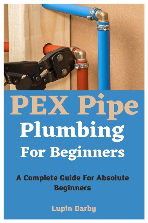 PEX Pipe Plumbing For Beginners: A Complete Guide For Absolute Beginners (Paperback)