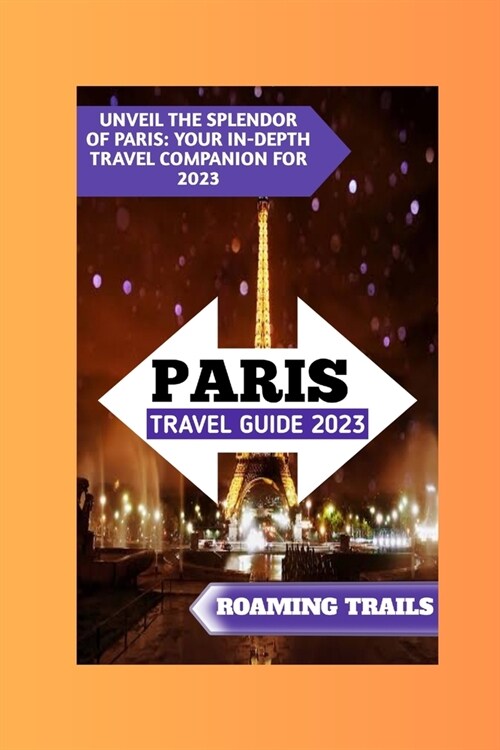 Paris Travel Guide 2023: Unveil The Splendor Of Paris: Your In-depth Travel Companion For 2023 (Paperback)