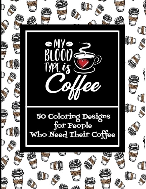 My Blood Type Is Coffee 50 Coloring Designs For People Who Need Their Coffee (Paperback)