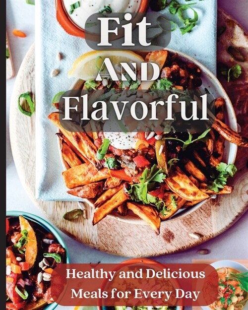 Fit And Flavorful: Creative, Tasty, Easy Recipes for Every Meal (Paperback)