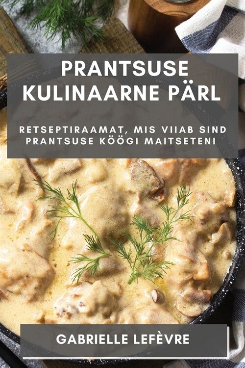 Prantsuse Kulinaarne P?l: Retseptiraamat, mis Viiab Sind Prantsuse K拓gi Maitseteni (Paperback)