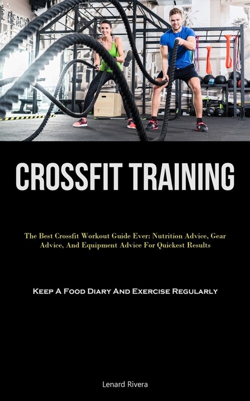 Crossfit Training: The Best Crossfit Workout Guide Ever: Nutrition Advice, Gear Advice, And Equipment Advice For Quickest Results (Keep A (Paperback)