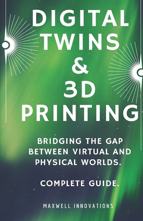 Digital Twins & 3D Printing: Bridging the Gap between Virtual and Physical Worlds. Complete Guide. (Paperback)