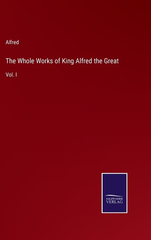 The Whole Works of King Alfred the Great: Vol. I (Hardcover)