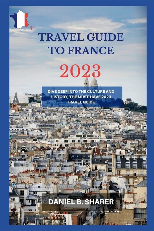travel guide to france 2023: Dive Deep into the Culture and History, the Must-Have 2023 Travel Guide (Paperback)