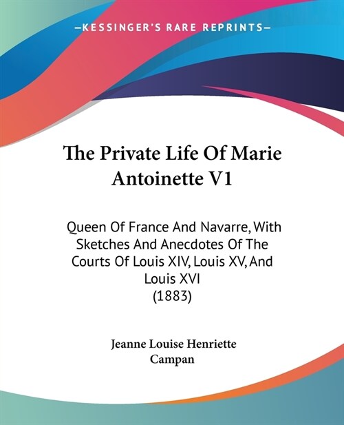 The Private Life Of Marie Antoinette V1: Queen Of France And Navarre, With Sketches And Anecdotes Of The Courts Of Louis XIV, Louis XV, And Louis XVI (Paperback)