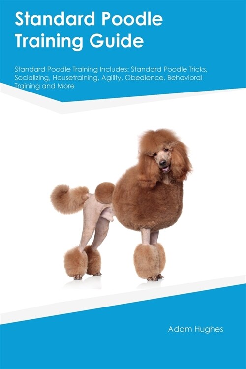 Standard Poodle Training Guide Standard Poodle Training Includes: Standard Poodle Tricks, Socializing, Housetraining, Agility, Obedience, Behavioral T (Paperback)