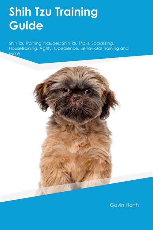 Shih Tzu Training Guide Shih Tzu Training Includes: Shih Tzu Tricks, Socializing, Housetraining, Agility, Obedience, Behavioral Training, and More (Paperback)