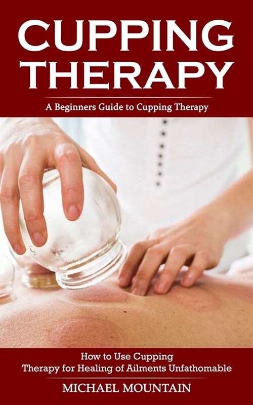 Cupping Therapy: A Beginners Guide to Cupping Therapy (How to Use Cupping Therapy for Healing of Ailments Unfathomable) (Paperback)