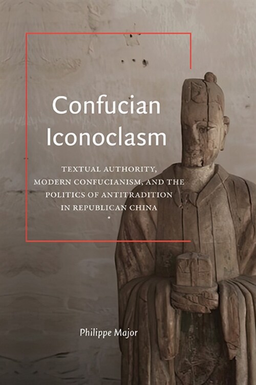 Confucian Iconoclasm: Textual Authority, Modern Confucianism, and the Politics of Antitradition in Republican China (Hardcover)