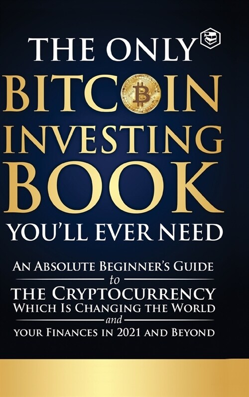 The Only Bitcoin Investing Book Youll Ever Need: An Absolute Beginners Guide to the Cryptocurrency Which Is Changing the World and Your Finances in (Hardcover)