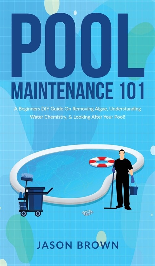Pool Maintenance 101 - A Beginners DIY Guide On Removing Algae, Understanding Water Chemistry, & Looking After Your Pool! (Hardcover)