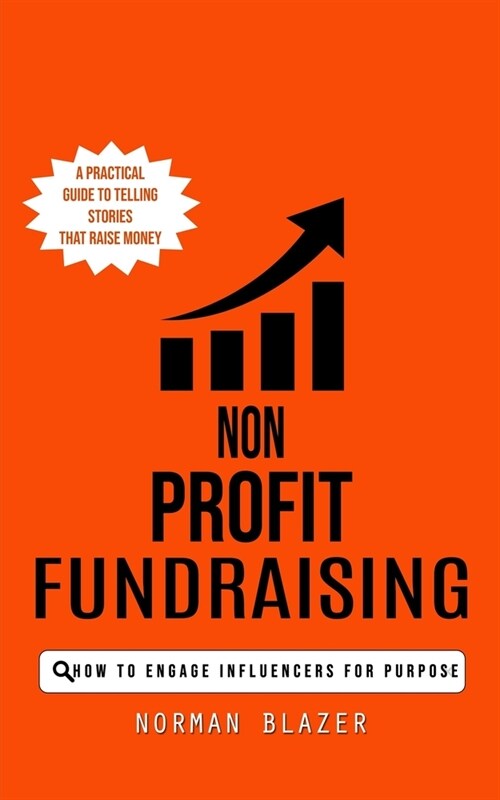 Non Profit Fundraising: How to Engage Influencers for Purpose (A Practical Guide to Telling Stories That Raise Money) (Paperback)