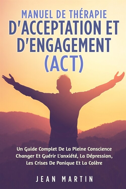 Manuel de Th?apie dAcceptation Et dEngagement (Act): Un Guide Complet de la Pleine Conscience Changer Et Gu?ir lAnxi?? La D?ression, Les Crise (Paperback)