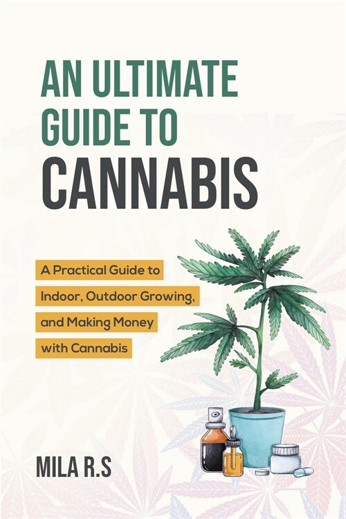 An Ultimate Guide To Cannabis: A Practical Guide to Indoor, Outdoor Growing, and Making Money with Cannabis (Paperback)