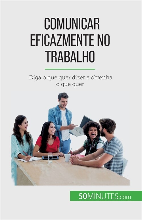 Comunicar eficazmente no trabalho: Diga o que quer dizer e obtenha o que quer (Paperback)